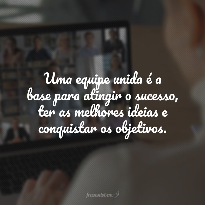 Uma equipe unida é a base para atingir o sucesso, ter as melhores ideias e conquistar os objetivos.