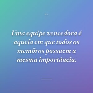 Uma equipe vencedora é aquela em que todos os membros possuem a mesma importância.