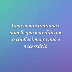 Uma mente limitada é aquela que acredita que o conhecimento não é necessário.