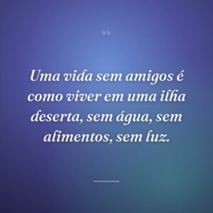 Uma vida sem amigos é como viver em uma ilha deserta, sem água, sem alimentos, sem luz.