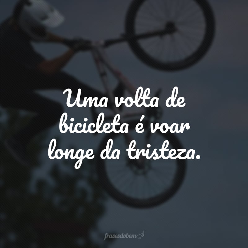 Uma volta de bicicleta é voar longe da tristeza.