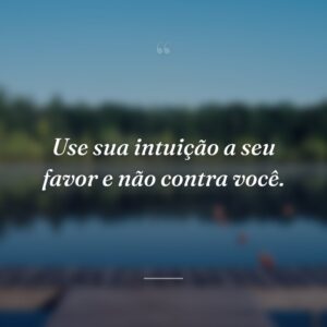 Use sua intuição a seu favor e não contra você.