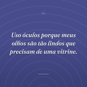 Uso óculos porque meus olhos são tão lindos que precisam de uma vitrine.