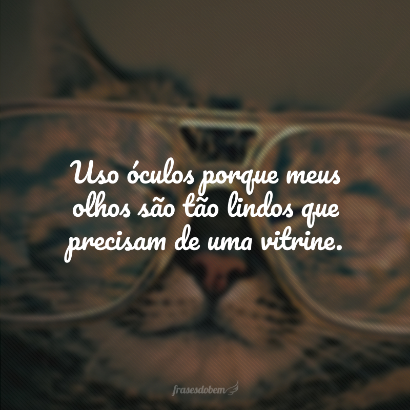 Uso óculos porque meus olhos são tão lindos que precisam de uma vitrine.