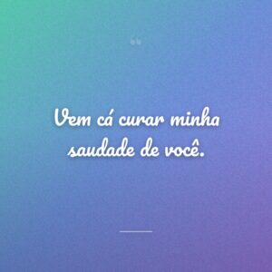 Vem cá curar minha saudade de você.
