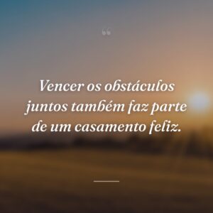 Vencer os obstáculos juntos também faz parte de um casamento feliz.