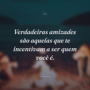 Verdadeiras amizades são aquelas que te incentivam a ser quem você é.