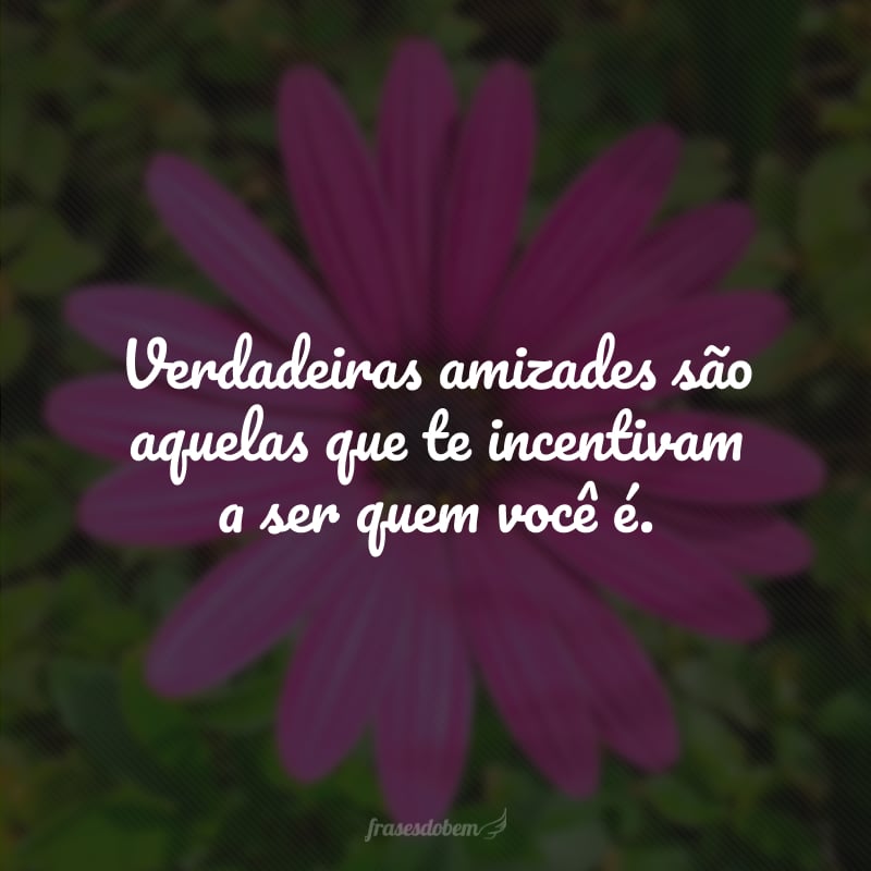 Verdadeiras amizades são aquelas que te incentivam a ser quem você é.