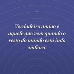 Verdadeiro amigo é aquele que vem quando o resto do mundo está indo embora.