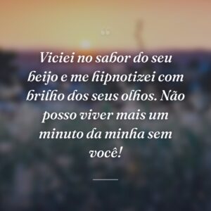 Viciei no sabor do seu beijo e me hipnotizei com brilho dos seus olhos. Não posso viver mais um minuto da minha sem você!