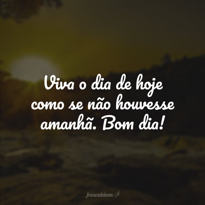 Viva o dia de hoje como se não houvesse amanhã. Bom dia! 