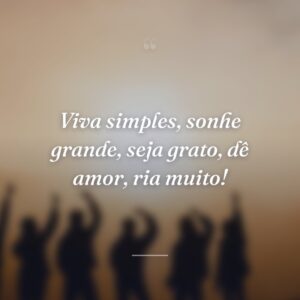 Viva simples, sonhe grande, seja grato, dê amor, ria muito!