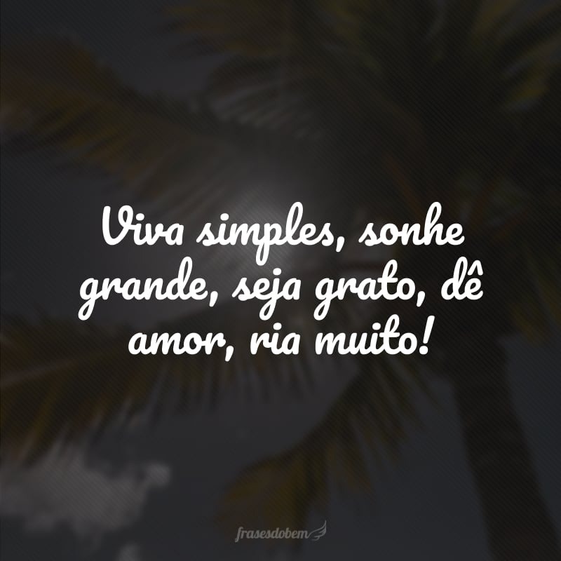 Viva simples, sonhe grande, seja grato, dê amor, ria muito!