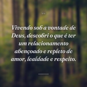Vivendo sob a vontade de Deus, descobri o que é ter um relacionamento abençoado e repleto de amor, lealdade e respeito.