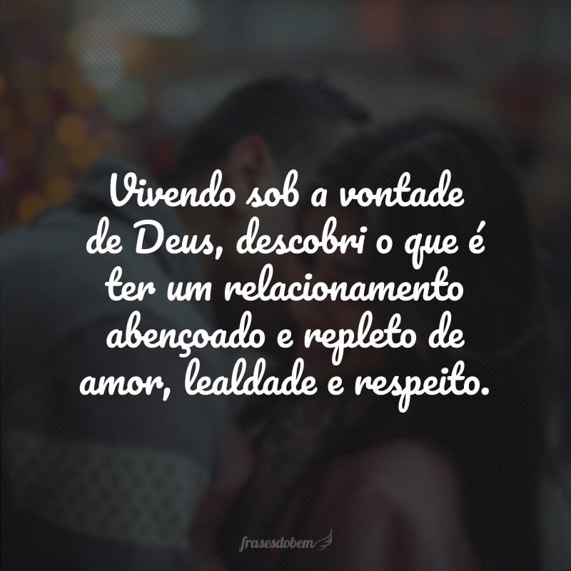 Vivendo sob a vontade de Deus, descobri o que é ter um relacionamento abençoado e repleto de amor, lealdade e respeito. 