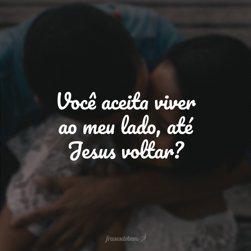 Você aceita viver ao meu lado, até Jesus voltar?