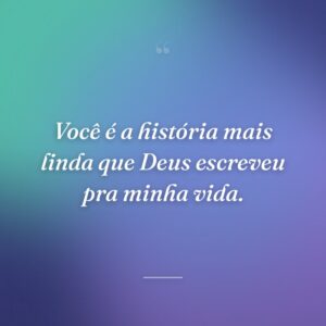 Você é a história mais linda que Deus escreveu pra minha vida.
