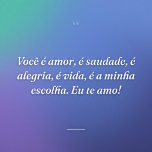 Você é amor, é saudade, é alegria, é vida, é a minha escolha. Eu te amo!