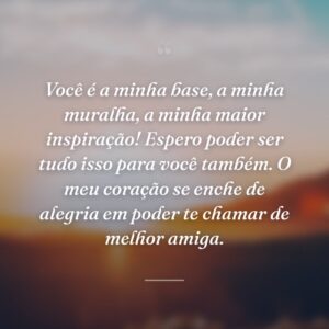 Você é a minha base, a minha muralha, a minha maior inspiração! Espero poder ser tudo isso para você também. O meu coração se enche de alegria em poder te chamar de melhor amiga.
