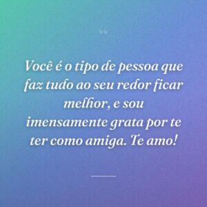 Você é o tipo de pessoa que faz tudo ao seu redor ficar melhor, e sou imensamente grata por te ter como amiga. Te amo!