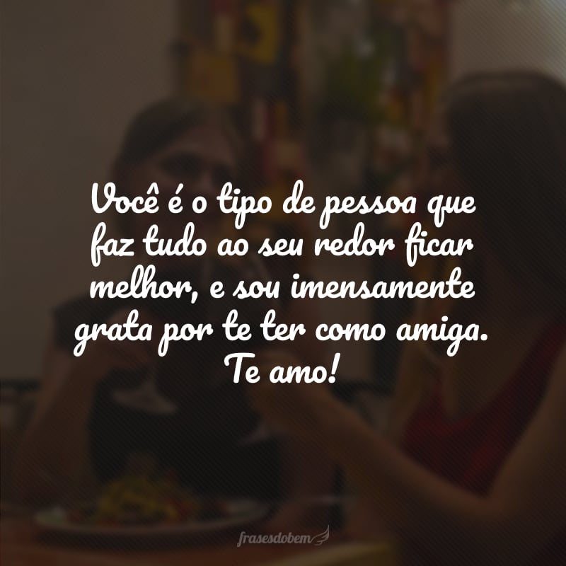 Você é o tipo de pessoa que faz tudo ao seu redor ficar melhor, e sou imensamente grata por te ter como amiga. Te amo! 