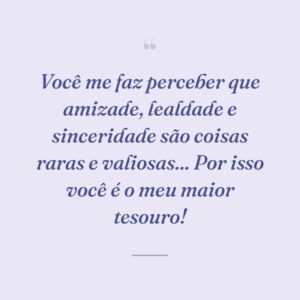Você me faz perceber que amizade, lealdade e sinceridade são coisas raras e valiosas... Por isso você é o meu maior tesouro!