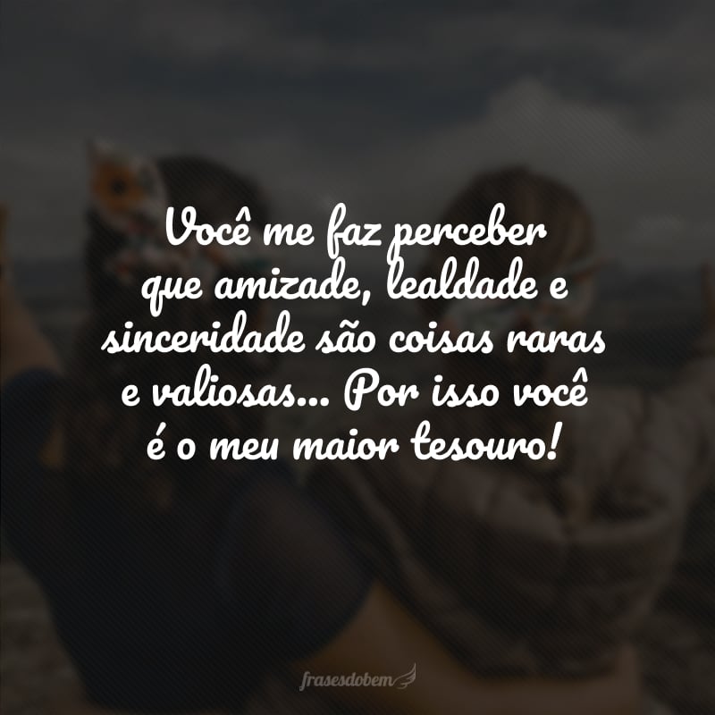 Você me faz perceber que amizade, lealdade e sinceridade são coisas raras e valiosas... Por isso você é o meu maior tesouro! 