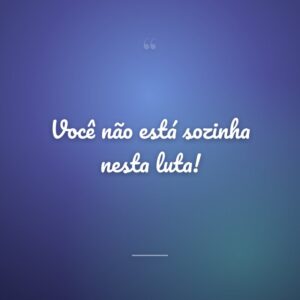 Você não está sozinha nesta luta!