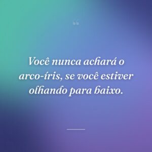 Você nunca achará o arco-íris, se você estiver olhando para baixo.
