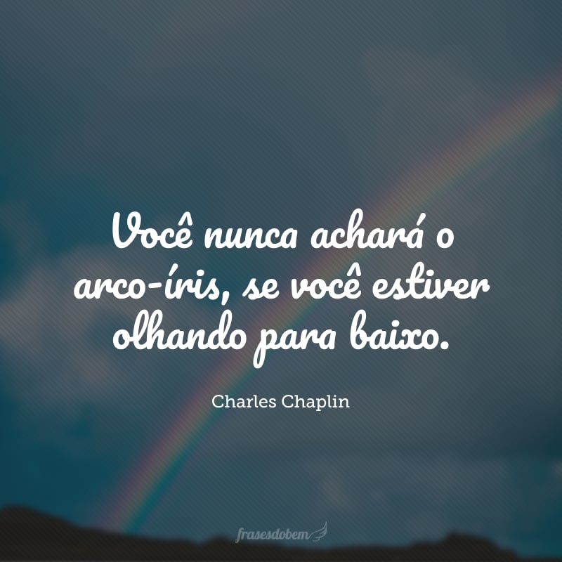 Você nunca achará o arco-íris, se você estiver olhando para baixo.