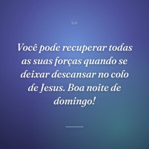 Você pode recuperar todas as suas forças quando se deixar descansar no colo de Jesus. Boa noite de domingo!