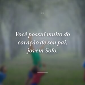 Você possui muito do coração de seu pai, jovem Solo.