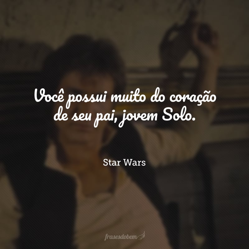 Você possui muito do coração de seu pai, jovem Solo.