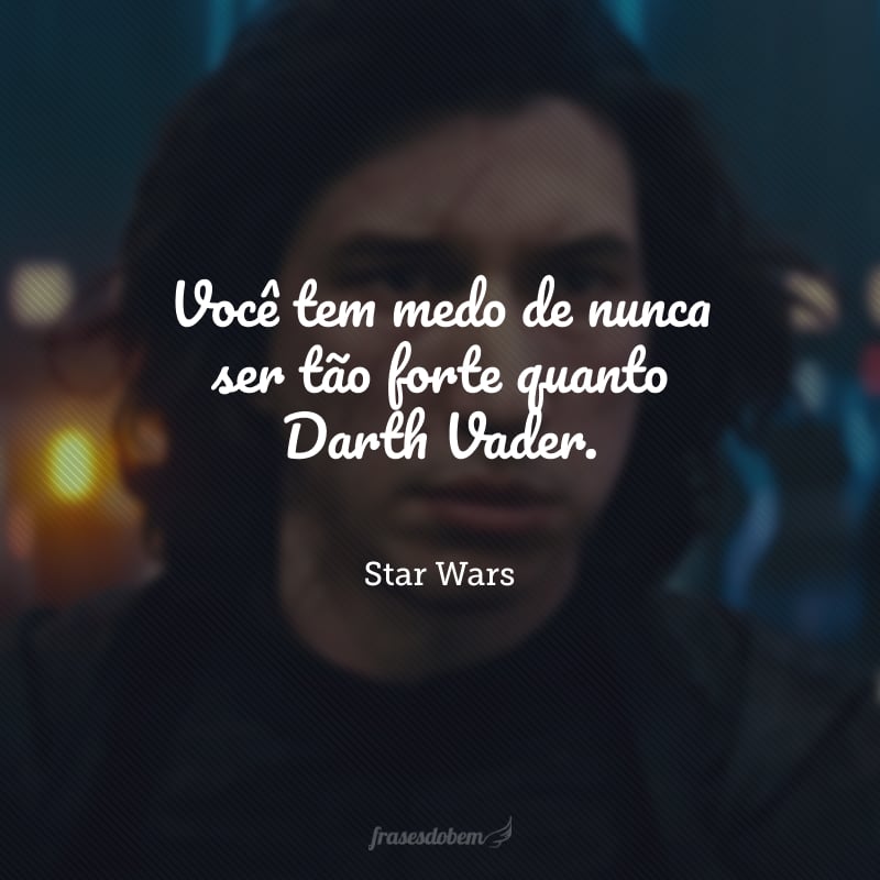 Você tem medo de nunca ser tão forte quanto Darth Vader.