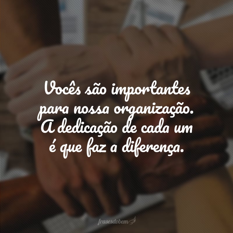 Vocês são importantes para nossa organização. A dedicação de cada um é que faz a diferença.