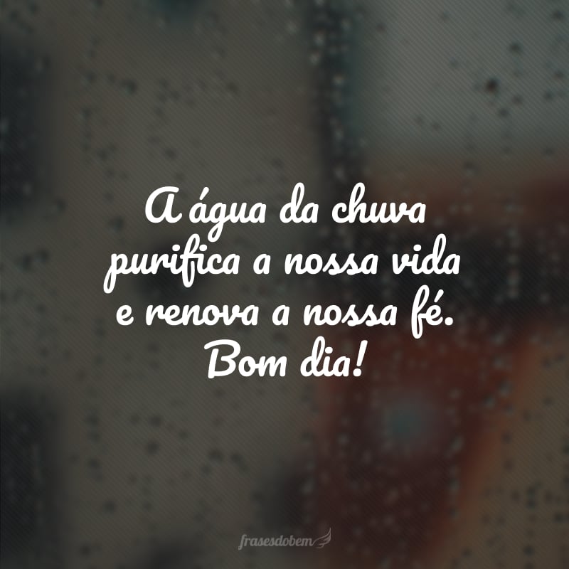 A água da chuva purifica a nossa vida e renova a nossa fé. Bom dia!