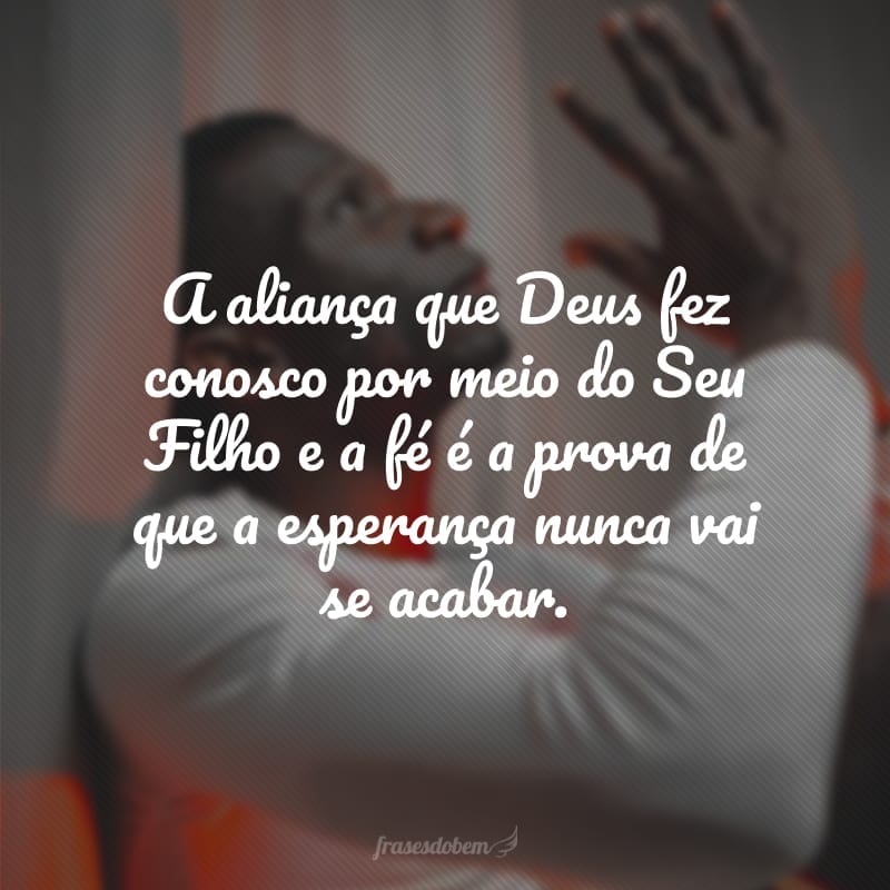 A aliança que Deus fez conosco por meio do Seu Filho e a fé é a prova de que a esperança nunca vai se acabar.