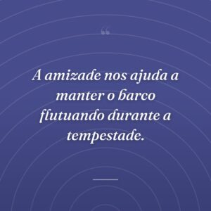 A amizade nos ajuda a manter o barco flutuando durante a tempestade.