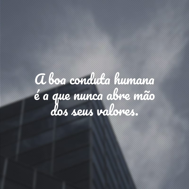 A boa conduta humana é a que nunca abre mão dos seus valores.