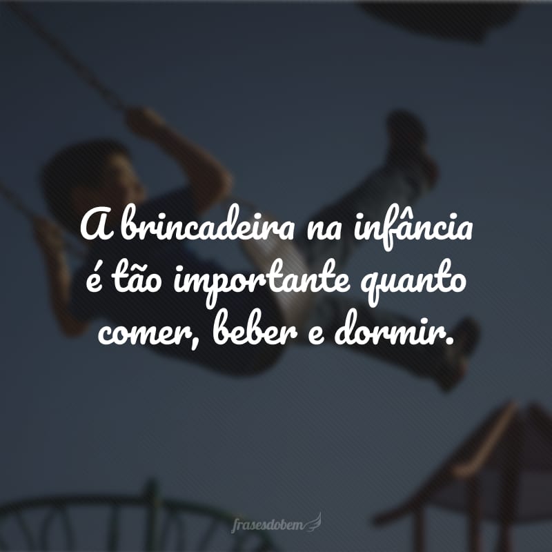 A brincadeira na infância é tão importante quanto comer, beber e dormir.