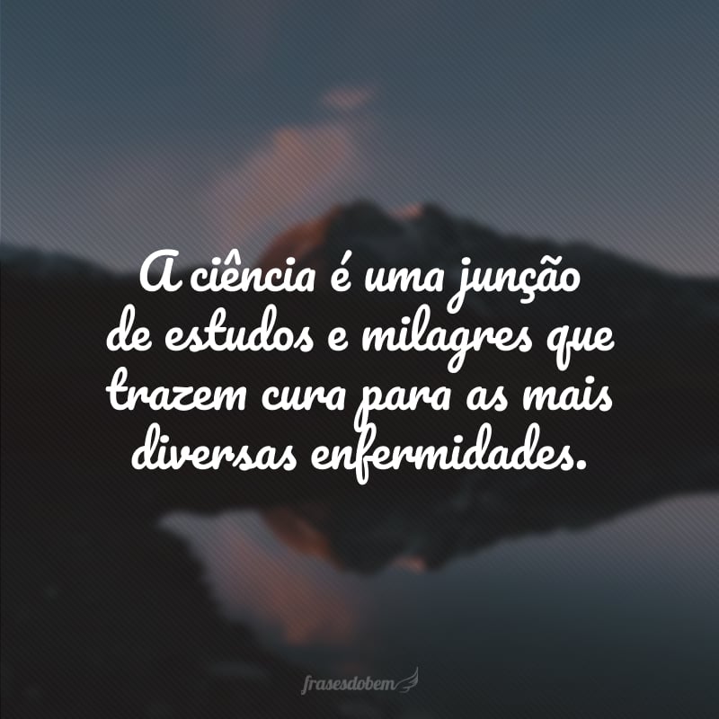 A ciência é uma junção de estudos e milagres que trazem cura para as mais diversas enfermidades.