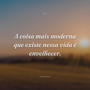 A coisa mais moderna que existe nessa vida é envelhecer.