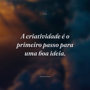 A criatividade é o primeiro passo para uma boa ideia.