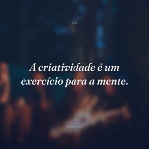A criatividade é um exercício para a mente.