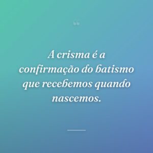 A crisma é a confirmação do batismo que recebemos quando nascemos.