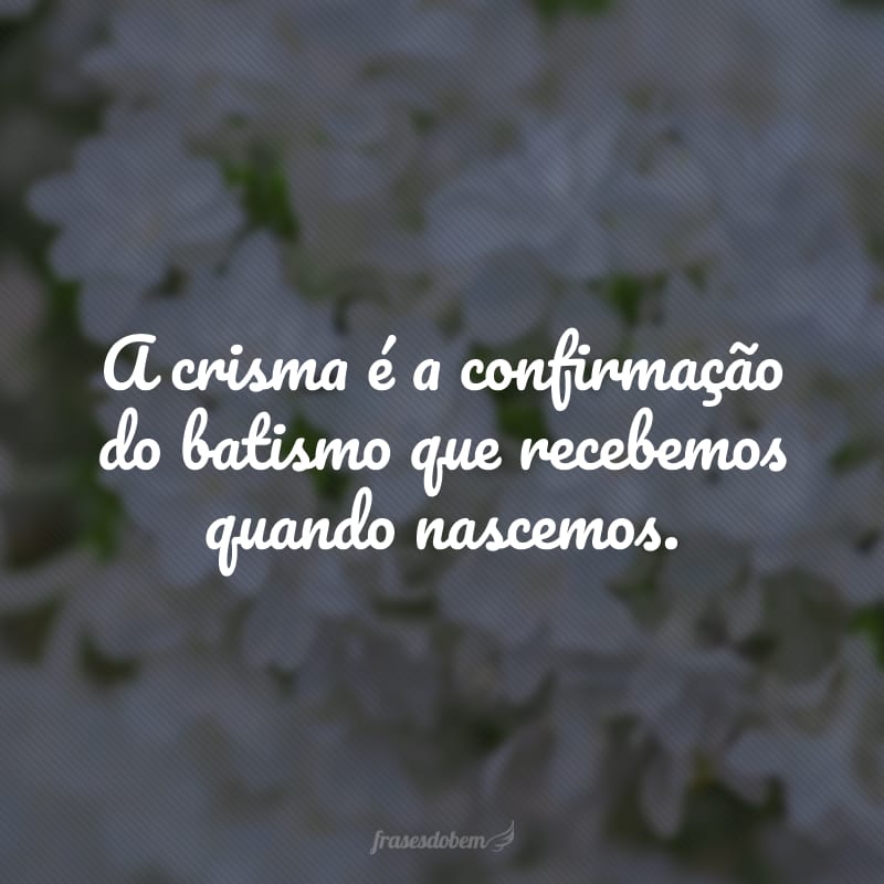 A crisma é a confirmação do batismo que recebemos quando nascemos.