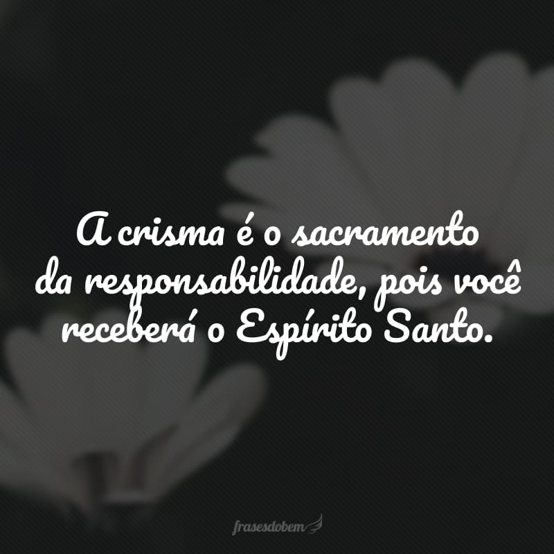 A crisma é o sacramento da responsabilidade, pois você receberá o Espírito Santo.