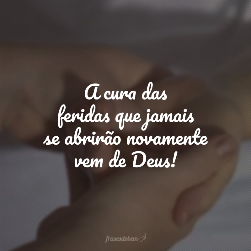 A cura das feridas que jamais se abrirão novamente vem de Deus!