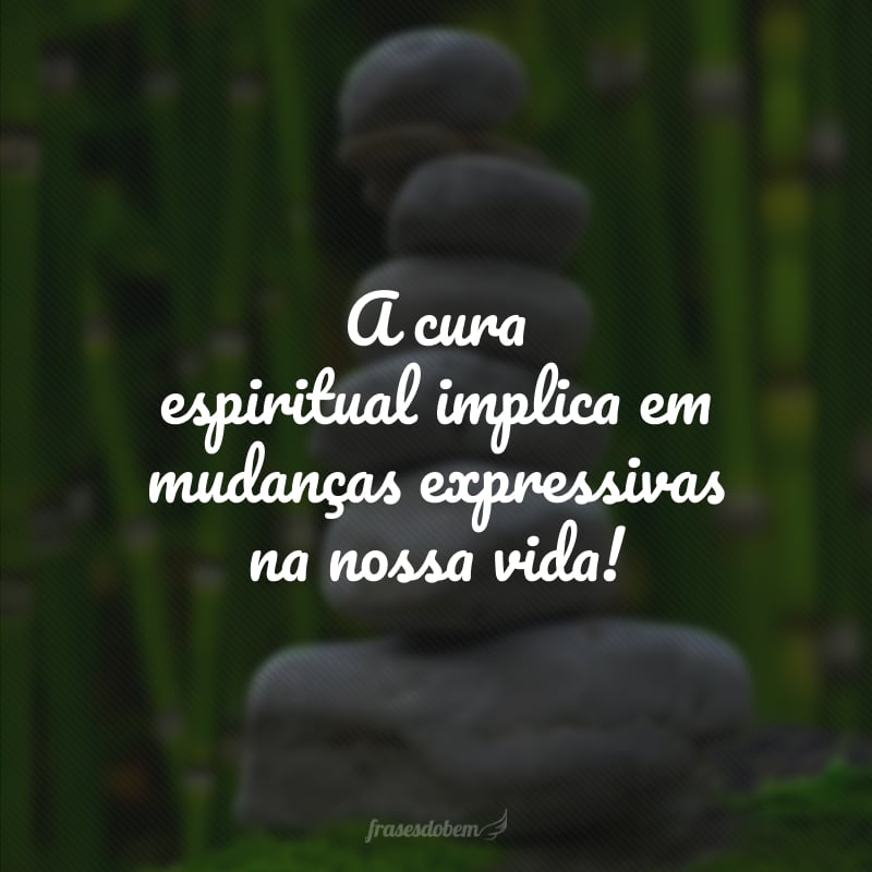 A cura espiritual implica em mudanças expressivas na nossa vida!