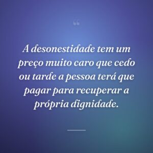A desonestidade tem um preço muito caro que cedo ou tarde a pessoa terá que pagar para recuperar a própria dignidade.